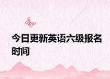 今日更新英语六级报名时间