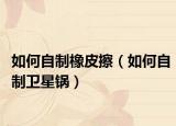 如何自制橡皮擦（如何自制卫星锅）