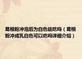 葛根粉冲泡后为白色能吃吗（葛根粉冲成乳白色可以吃吗详细介绍）