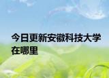 今日更新安徽科技大学在哪里