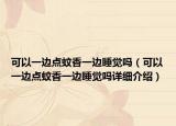 可以一边点蚊香一边睡觉吗（可以一边点蚊香一边睡觉吗详细介绍）