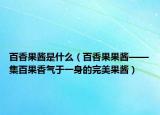 百香果酱是什么（百香果果酱——集百果香气于一身的完美果酱）