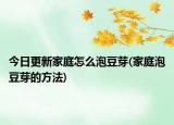 今日更新家庭怎么泡豆芽(家庭泡豆芽的方法)