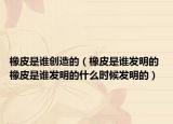 橡皮是谁创造的（橡皮是谁发明的 橡皮是谁发明的什么时候发明的）