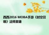西西2016 MOBA手游《时空召唤》法师英雄
