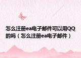 怎么注册ea电子邮件可以用QQ的吗（怎么注册ea电子邮件）