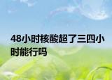 48小时核酸超了三四小时能行吗