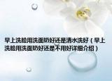 早上洗脸用洗面奶好还是清水洗好（早上洗脸用洗面奶好还是不用好详细介绍）