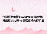 今日更新荣耀play5Pro支持wifi6吗荣耀play5Pro是否支持内存扩展