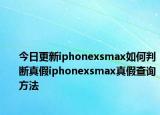 今日更新iphonexsmax如何判断真假iphonexsmax真假查询方法