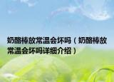 奶酪棒放常温会坏吗（奶酪棒放常温会坏吗详细介绍）