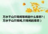 万水千山只等闲等闲是什么意思?（万水千山只等闲,只等闲的意思）