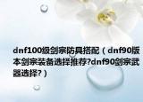 dnf100级剑宗防具搭配（dnf90版本剑宗装备选择推荐?dnf90剑宗武器选择?）