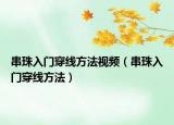 串珠入门穿线方法视频（串珠入门穿线方法）