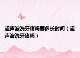 超声波洗牙疼吗要多长时间（超声波洗牙疼吗）