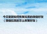 今日更新如何恢复拉黑的微信好友（微信拉黑的怎么恢复好友）