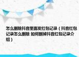 怎么删除抖音里面发红包记录（抖音红包记录怎么删除 如何删掉抖音红包记录介绍）