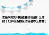 去医院做妇科检查的流程是什么样的（妇科检查的全过程是怎么样的）