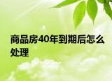商品房40年到期后怎么处理