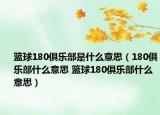 篮球180俱乐部是什么意思（180俱乐部什么意思 篮球180俱乐部什么意思）