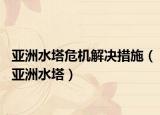 亚洲水塔危机解决措施（亚洲水塔）