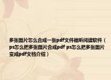 多张图片怎么合成一张pdf文件福昕阅读软件（ps怎么把多张图片合成pdf ps怎么把多张图片变成pdf文档介绍）