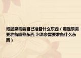 泡温泉需要自己准备什么东西（泡温泉需要准备哪些东西 泡温泉需要准备什么东西）