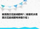 晚饭西兰花能减肥吗?（晚餐吃水煮西兰花能减肥吗详细介绍）