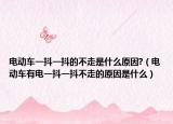 电动车一抖一抖的不走是什么原因?（电动车有电一抖一抖不走的原因是什么）