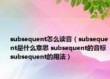 subsequent怎么读音（subsequent是什么意思 subsequent的音标 subsequent的用法）