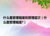 什么是管理幅度和管理层次（什么是管理幅度?）