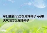 今日更新qq怎么贴绿帽子 qq聊天气泡怎么贴绿帽子