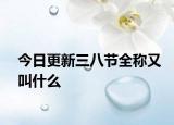 今日更新三八节全称又叫什么
