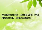 丝瓜和西红柿可以一起给宝宝吃吗（丝瓜和西红柿可以一起吃吗详细介绍）
