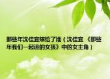 那些年沈佳宜嫁给了谁（沈佳宜 《那些年我们一起追的女孩》中的女主角）