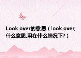 Look over的意思（look over,什么意思,用在什么情况下?）