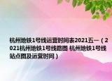 杭州地铁1号线运营时间表2021五一（2021杭州地铁1号线路图 杭州地铁1号线站点图及运营时间）