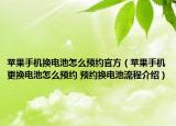 苹果手机换电池怎么预约官方（苹果手机更换电池怎么预约 预约换电池流程介绍）