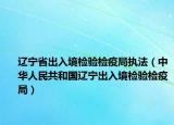 辽宁省出入境检验检疫局执法（中华人民共和国辽宁出入境检验检疫局）