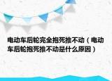 电动车后轮完全抱死推不动（电动车后轮抱死推不动是什么原因）