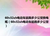 60v32ah电动车能跑多少公里换电瓶（60v32ah电动车能跑多少公里）