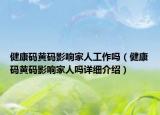 健康码黄码影响家人工作吗（健康码黄码影响家人吗详细介绍）