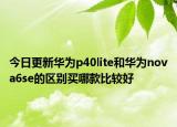今日更新华为p40lite和华为nova6se的区别买哪款比较好