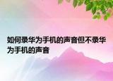 如何录华为手机的声音但不录华为手机的声音