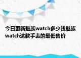 今日更新魅族watch多少钱魅族watch这款手表的最低售价