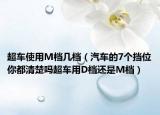 超车使用M档几档（汽车的7个挡位你都清楚吗超车用D档还是M档）