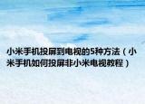 小米手机投屏到电视的5种方法（小米手机如何投屏非小米电视教程）
