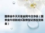国泰金牛天天基金网今日净值（国泰金牛创新成长股票型证券投资基金）
