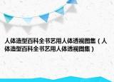 人体造型百科全书艺用人体透视图集（人体造型百科全书艺用人体透视图集）