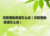 采取措施英语怎么说（采取措施  英语怎么说）